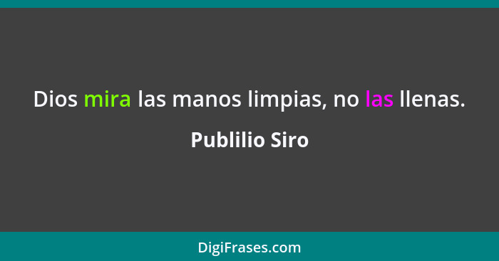 Dios mira las manos limpias, no las llenas.... - Publilio Siro