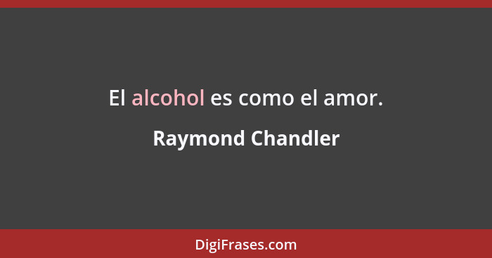 El alcohol es como el amor.... - Raymond Chandler