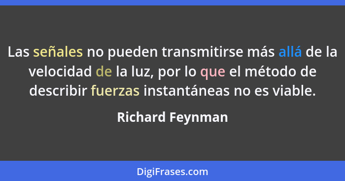 Las señales no pueden transmitirse más allá de la velocidad de la luz, por lo que el método de describir fuerzas instantáneas no es... - Richard Feynman