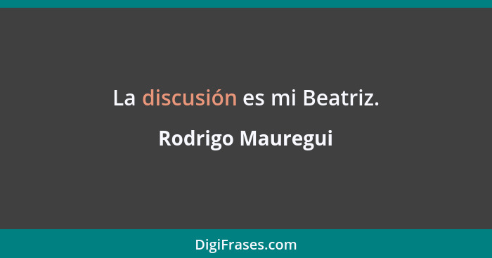 La discusión es mi Beatriz.... - Rodrigo Mauregui