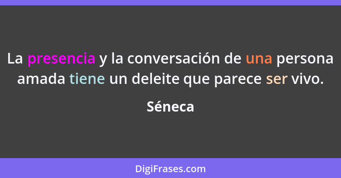 La presencia y la conversación de una persona amada tiene un deleite que parece ser vivo.... - Séneca