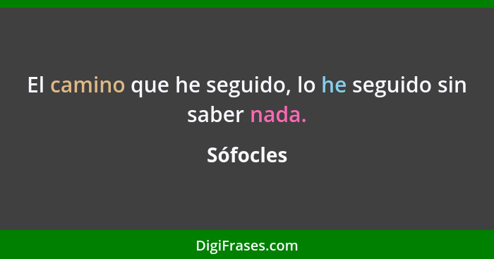 El camino que he seguido, lo he seguido sin saber nada.... - Sófocles