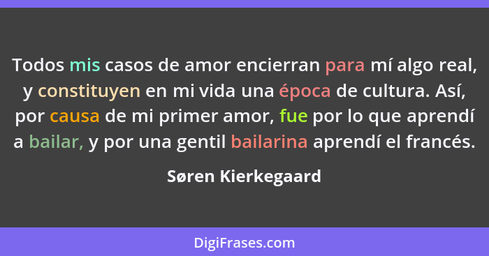 Todos mis casos de amor encierran para mí algo real, y constituyen en mi vida una época de cultura. Así, por causa de mi primer am... - Søren Kierkegaard