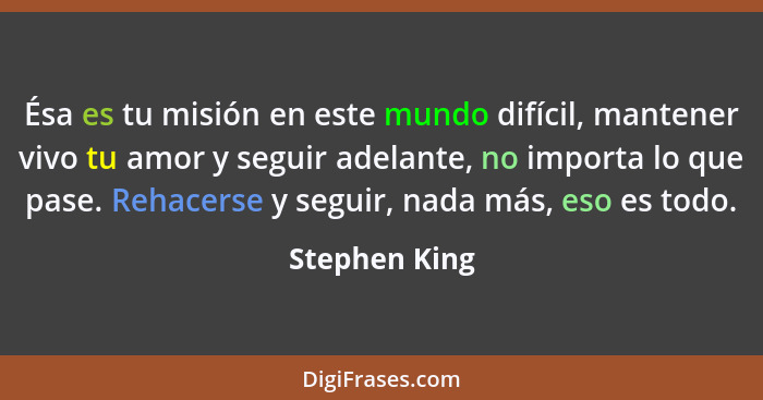 Ésa es tu misión en este mundo difícil, mantener vivo tu amor y seguir adelante, no importa lo que pase. Rehacerse y seguir, nada más,... - Stephen King