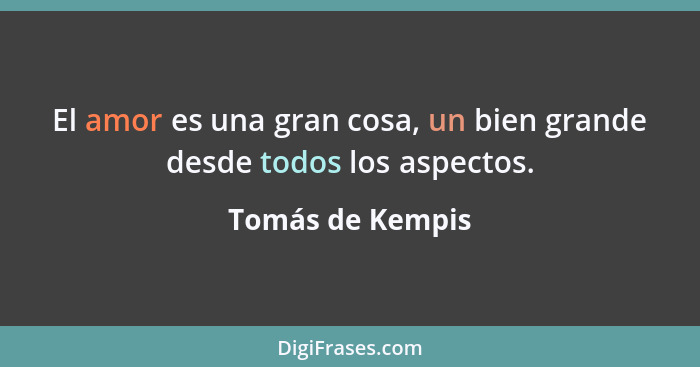 El amor es una gran cosa, un bien grande desde todos los aspectos.... - Tomás de Kempis