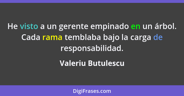 He visto a un gerente empinado en un árbol. Cada rama temblaba bajo la carga de responsabilidad.... - Valeriu Butulescu