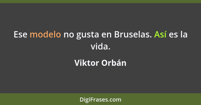 Ese modelo no gusta en Bruselas. Así es la vida.... - Viktor Orbán