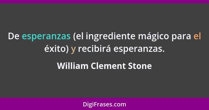 De esperanzas (el ingrediente mágico para el éxito) y recibirá esperanzas.... - William Clement Stone