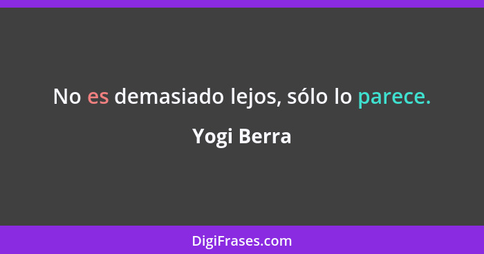 No es demasiado lejos, sólo lo parece.... - Yogi Berra