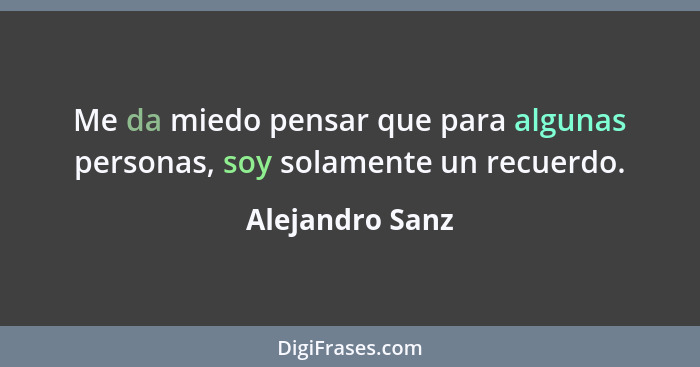 Me da miedo pensar que para algunas personas, soy solamente un recuerdo.... - Alejandro Sanz