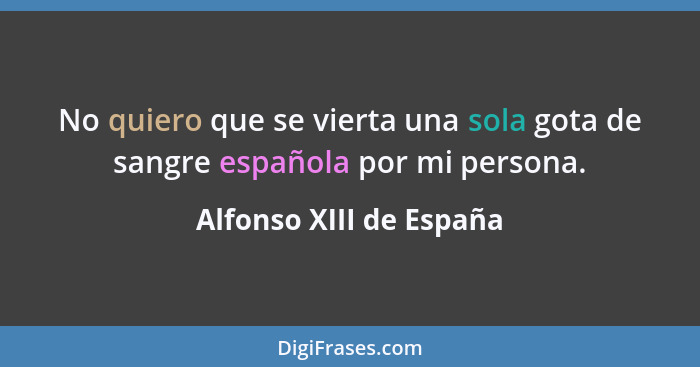 No quiero que se vierta una sola gota de sangre española por mi persona.... - Alfonso XIII de España