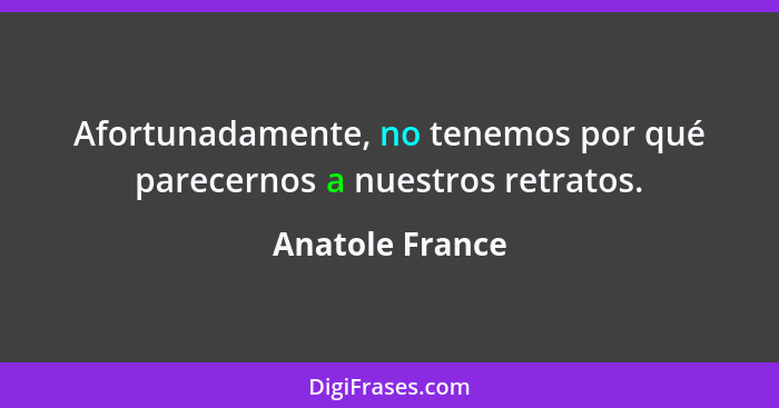 Afortunadamente, no tenemos por qué parecernos a nuestros retratos.... - Anatole France