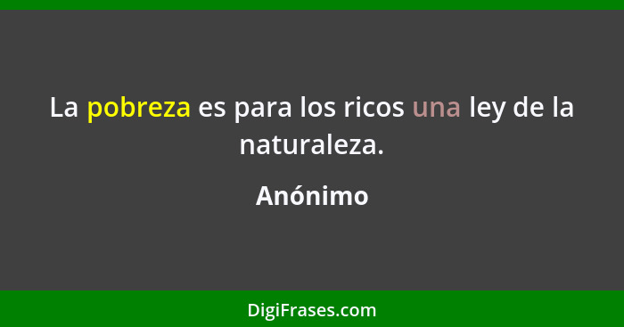 La pobreza es para los ricos una ley de la naturaleza.... - Anónimo