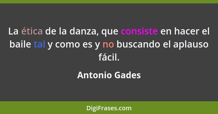 La ética de la danza, que consiste en hacer el baile tal y como es y no buscando el aplauso fácil.... - Antonio Gades