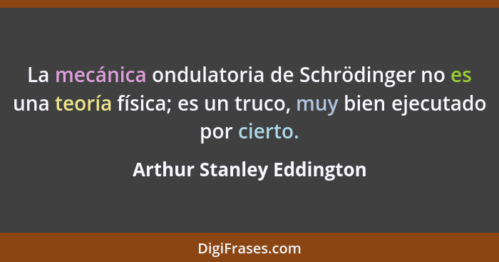 La mecánica ondulatoria de Schrödinger no es una teoría física; es un truco, muy bien ejecutado por cierto.... - Arthur Stanley Eddington