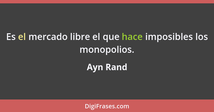 Es el mercado libre el que hace imposibles los monopolios.... - Ayn Rand