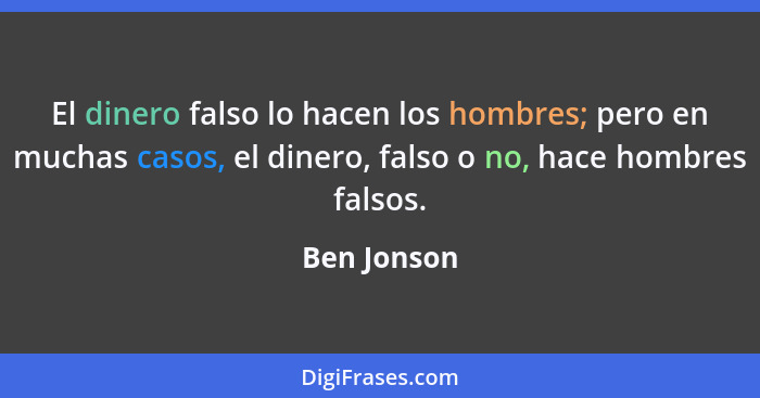 El dinero falso lo hacen los hombres; pero en muchas casos, el dinero, falso o no, hace hombres falsos.... - Ben Jonson