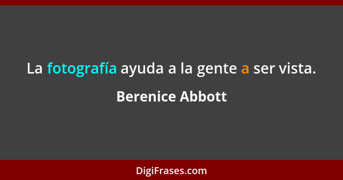 La fotografía ayuda a la gente a ser vista.... - Berenice Abbott