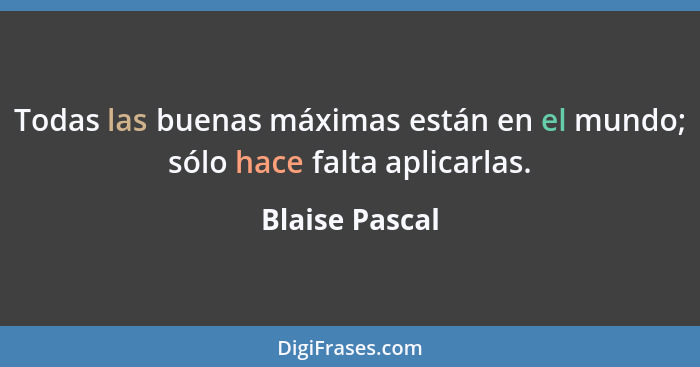 Todas las buenas máximas están en el mundo; sólo hace falta aplicarlas.... - Blaise Pascal
