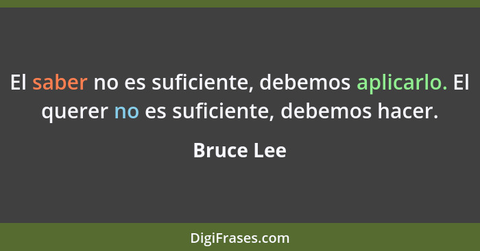 El saber no es suficiente, debemos aplicarlo. El querer no es suficiente, debemos hacer.... - Bruce Lee