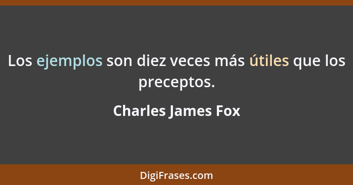 Los ejemplos son diez veces más útiles que los preceptos.... - Charles James Fox