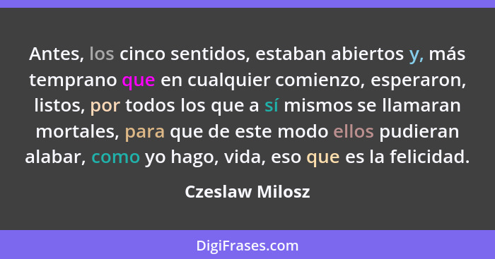 Antes, los cinco sentidos, estaban abiertos y, más temprano que en cualquier comienzo, esperaron, listos, por todos los que a sí mism... - Czeslaw Milosz