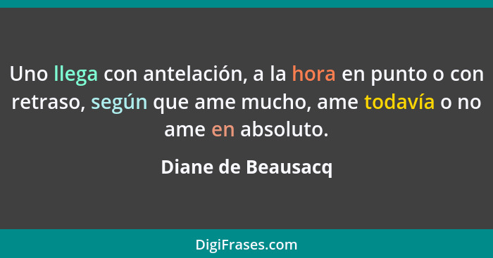 Uno llega con antelación, a la hora en punto o con retraso, según que ame mucho, ame todavía o no ame en absoluto.... - Diane de Beausacq