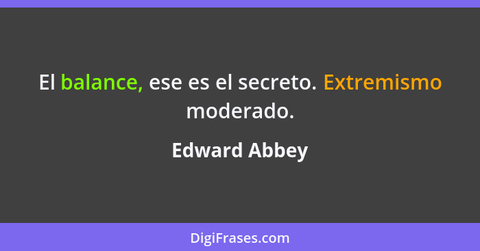 El balance, ese es el secreto. Extremismo moderado.... - Edward Abbey