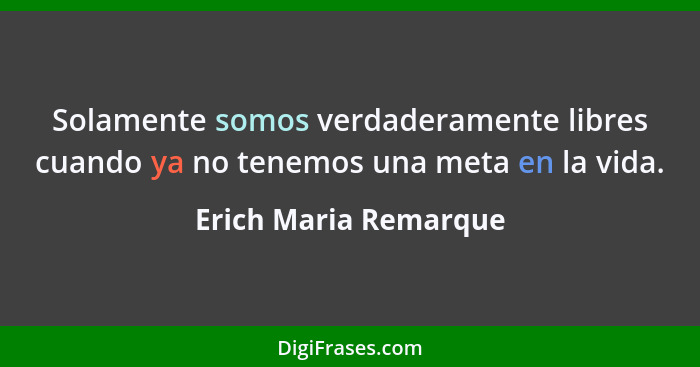 Solamente somos verdaderamente libres cuando ya no tenemos una meta en la vida.... - Erich Maria Remarque