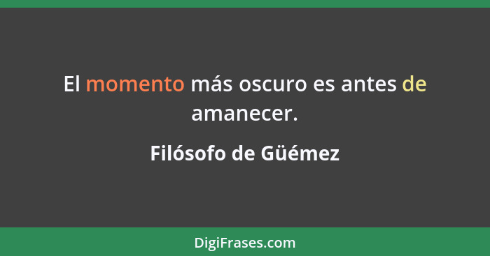 El momento más oscuro es antes de amanecer.... - Filósofo de Güémez