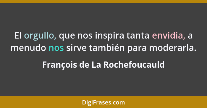 El orgullo, que nos inspira tanta envidia, a menudo nos sirve también para moderarla.... - François de La Rochefoucauld