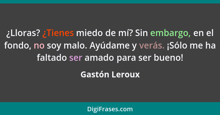 ¿Lloras? ¿Tienes miedo de mí? Sin embargo, en el fondo, no soy malo. Ayúdame y verás. ¡Sólo me ha faltado ser amado para ser bueno!... - Gastón Leroux