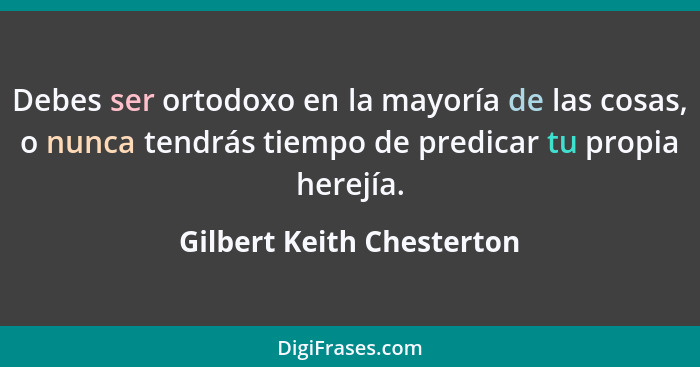 Debes ser ortodoxo en la mayoría de las cosas, o nunca tendrás tiempo de predicar tu propia herejía.... - Gilbert Keith Chesterton