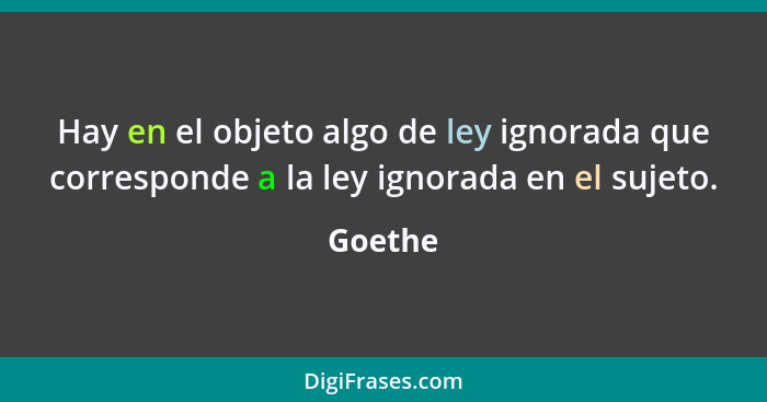 Hay en el objeto algo de ley ignorada que corresponde a la ley ignorada en el sujeto.... - Goethe