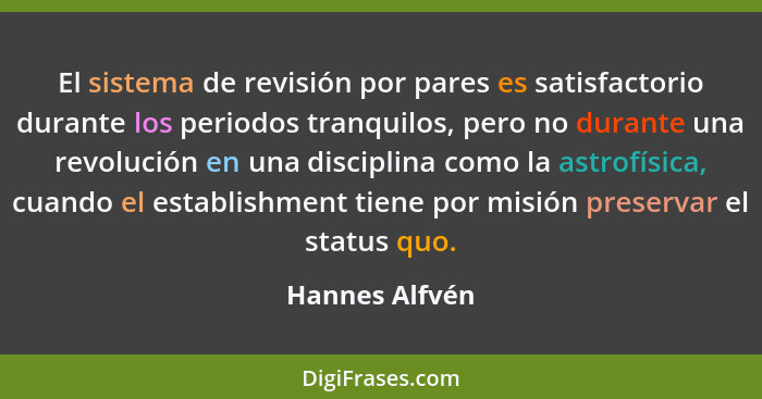 El sistema de revisión por pares es satisfactorio durante los periodos tranquilos, pero no durante una revolución en una disciplina co... - Hannes Alfvén