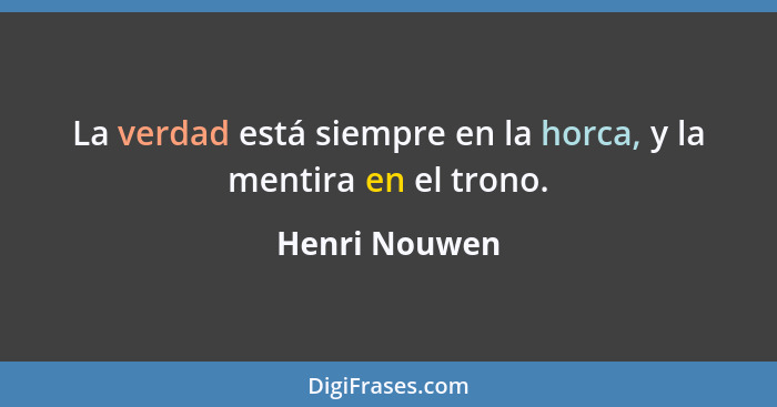 La verdad está siempre en la horca, y la mentira en el trono.... - Henri Nouwen