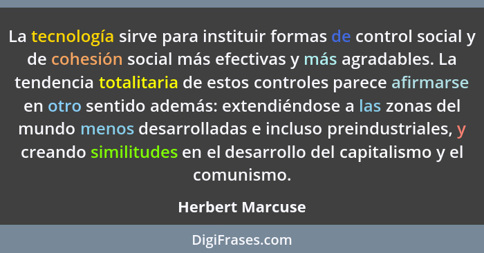 La tecnología sirve para instituir formas de control social y de cohesión social más efectivas y más agradables. La tendencia totali... - Herbert Marcuse