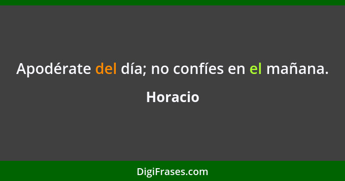 Apodérate del día; no confíes en el mañana.... - Horacio