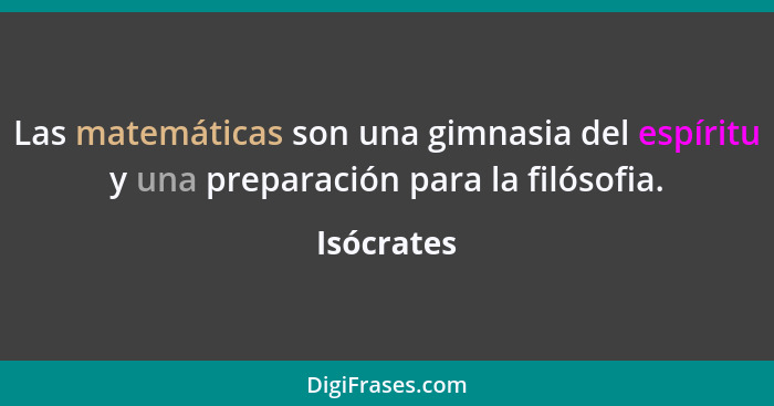 Las matemáticas son una gimnasia del espíritu y una preparación para la filósofia.... - Isócrates