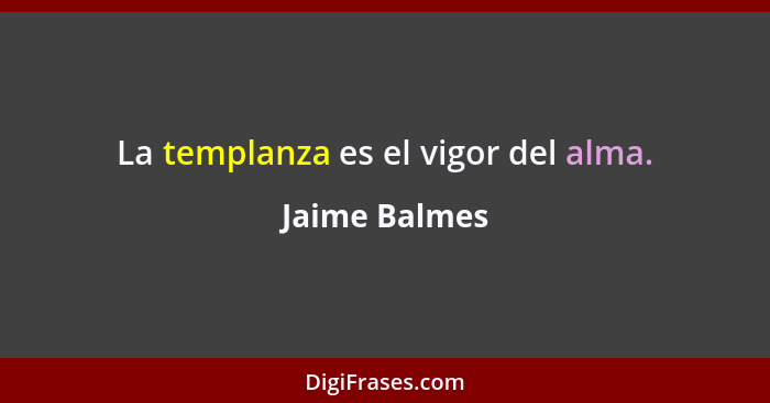 La templanza es el vigor del alma.... - Jaime Balmes