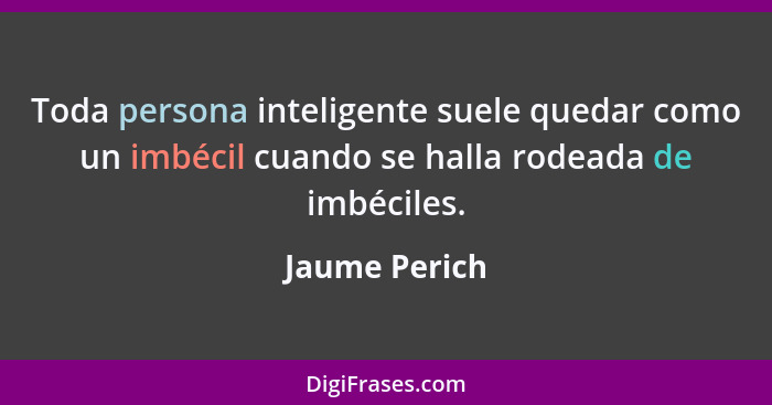 Toda persona inteligente suele quedar como un imbécil cuando se halla rodeada de imbéciles.... - Jaume Perich