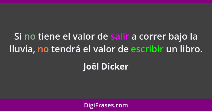 Si no tiene el valor de salir a correr bajo la lluvia, no tendrá el valor de escribir un libro.... - Joël Dicker