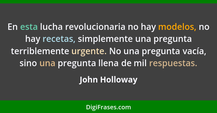 En esta lucha revolucionaria no hay modelos, no hay recetas, simplemente una pregunta terriblemente urgente. No una pregunta vacía, si... - John Holloway