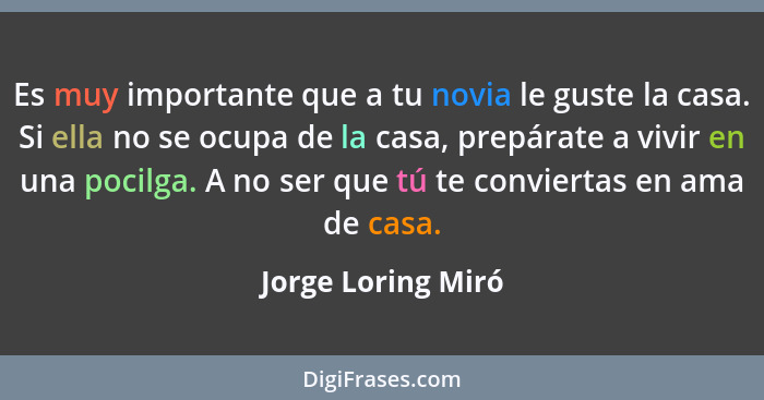 Es muy importante que a tu novia le guste la casa. Si ella no se ocupa de la casa, prepárate a vivir en una pocilga. A no ser que... - Jorge Loring Miró