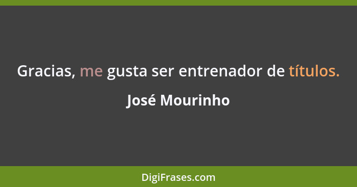 Gracias, me gusta ser entrenador de títulos.... - José Mourinho