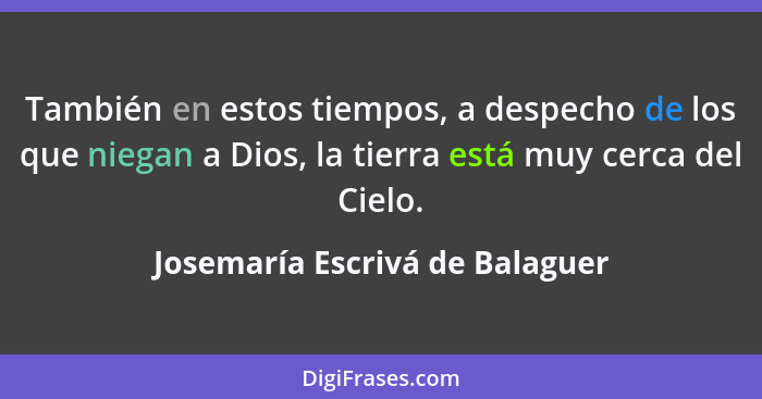 También en estos tiempos, a despecho de los que niegan a Dios, la tierra está muy cerca del Cielo.... - Josemaría Escrivá de Balaguer