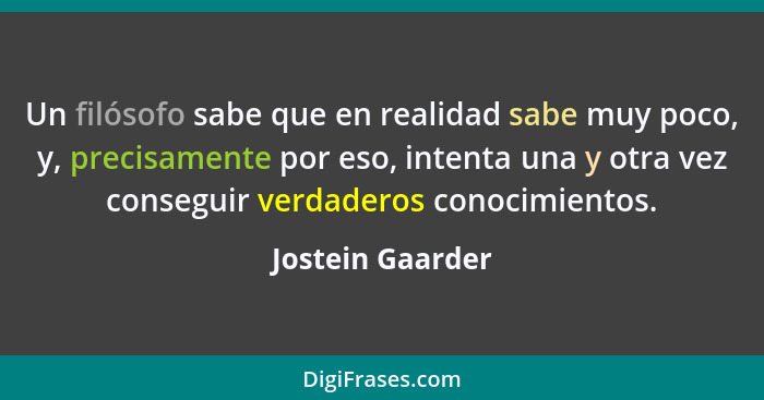 Un filósofo sabe que en realidad sabe muy poco, y, precisamente por eso, intenta una y otra vez conseguir verdaderos conocimientos.... - Jostein Gaarder