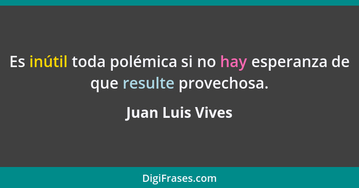 Es inútil toda polémica si no hay esperanza de que resulte provechosa.... - Juan Luis Vives