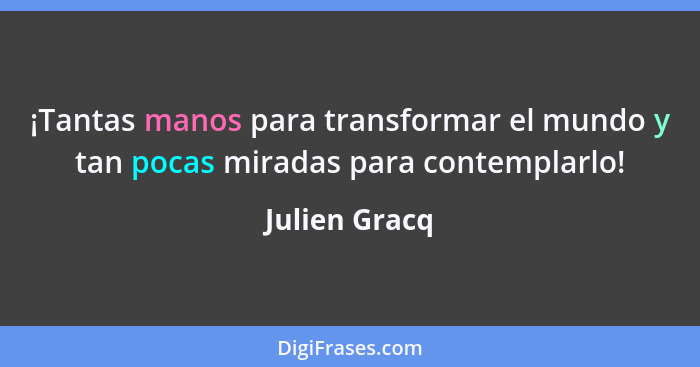 ¡Tantas manos para transformar el mundo y tan pocas miradas para contemplarlo!... - Julien Gracq