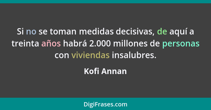 Si no se toman medidas decisivas, de aquí a treinta años habrá 2.000 millones de personas con viviendas insalubres.... - Kofi Annan